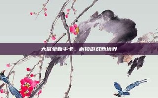 大富豪新手卡，解锁游戏新境界