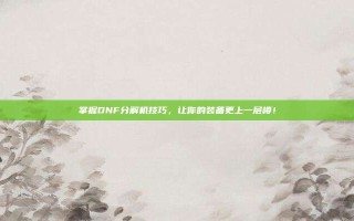 掌握DNF分解机技巧，让你的装备更上一层楼！