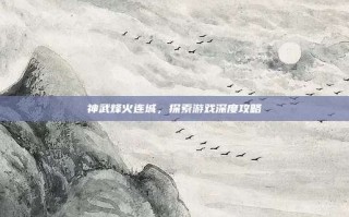 神武烽火连城，探索游戏深度攻略