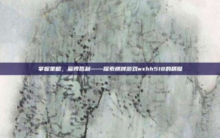 掌握策略，赢得胜利——探索棋牌游戏wxhh518的精髓