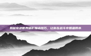揭秘奇迹世界暗影加点技巧，让你在战斗中如鱼得水