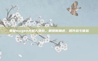 拳皇mugen大蛇人物包，解锁新角色，提升战斗体验