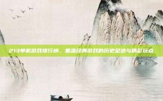 213单机游戏排行榜，重温经典游戏的历史足迹与精彩玩点