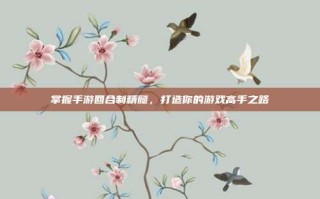 掌握手游回合制精髓，打造你的游戏高手之路