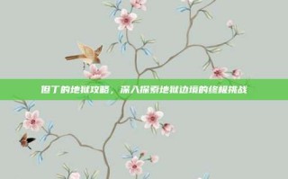 但丁的地狱攻略，深入探索地狱边境的终极挑战