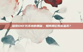 探索DNF代币券的奥秘，如何用它购买金币？
