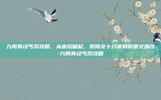九阴真经丐帮攻略，从废招崛起，到降龙十八掌的倾覆式爆改-九阴真经丐帮攻略