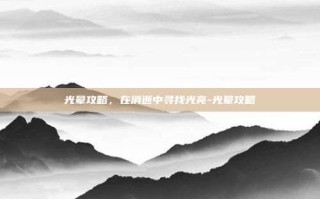光晕攻略，在消逝中寻找光亮-光晕攻略