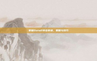 掌握Dota2转会市场，策略与技巧