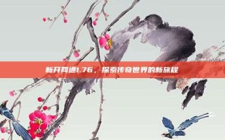 新开网通1.76，探索传奇世界的新旅程
