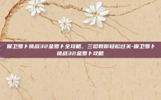 保卫萝卜挑战32金萝卜全攻略，三招教你轻松过关-保卫萝卜挑战32金萝卜攻略