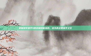 掌握地牢猎手4的终极技能组合，成为真正的猎手之王