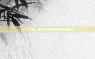 dnf 猴岛，探索与挑战新征程攻略指南