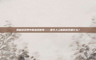 揭秘游戏界中的流氓称号——最令人上瘾的游戏是什么？