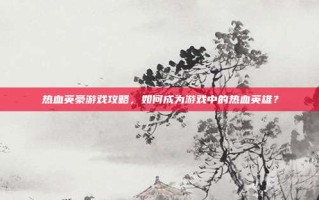 热血英豪游戏攻略，如何成为游戏中的热血英雄？