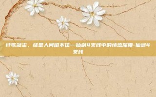 纤歌凝尘，终是人间留不住—仙剑4支线中的情感深度-仙剑4支线