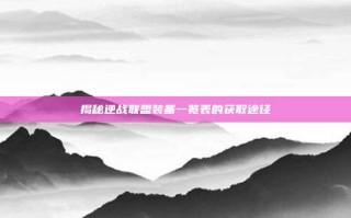 揭秘逆战联盟装备一览表的获取途径