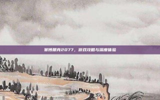 赛博朋克2077，游戏攻略与深度体验