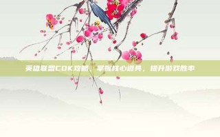 英雄联盟CDK攻略，掌握核心道具，提升游戏胜率