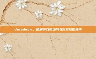 dotadoom，破解游戏新动向与高效攻略指南