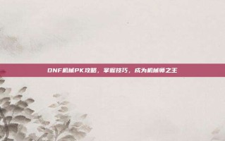 DNF机械PK攻略，掌握技巧，成为机械师之王