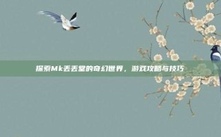 探索Mk丢丢堂的奇幻世界，游戏攻略与技巧