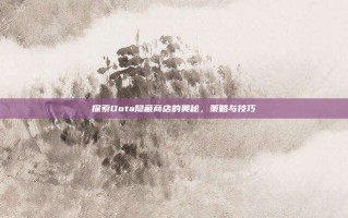 探索Dota隐藏商店的奥秘，策略与技巧
