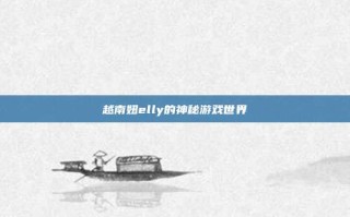 越南妞elly的神秘游戏世界
