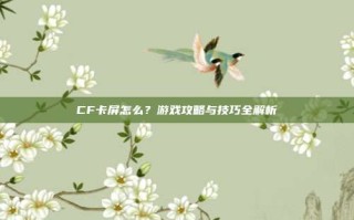CF卡屏怎么？游戏攻略与技巧全解析