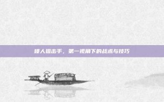 矮人狙击手，第一视角下的战术与技巧