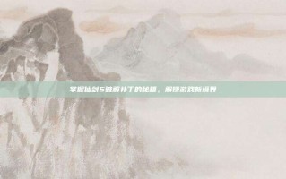 掌握仙剑5破解补丁的秘籍，解锁游戏新境界