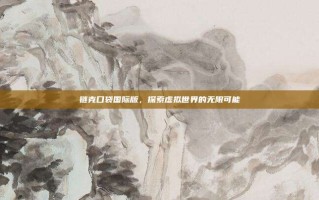 链克口袋国际版，探索虚拟世界的无限可能