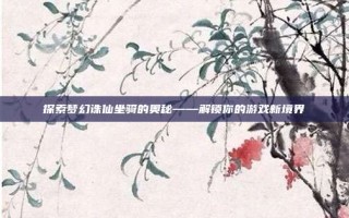 探索梦幻诛仙坐骑的奥秘——解锁你的游戏新境界