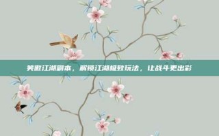 笑傲江湖副本，解锁江湖极致玩法，让战斗更出彩