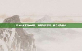 龙女刺杀系加点攻略，掌握游戏精髓，提升战斗效率