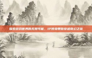 探索游戏世界的无限可能，IP传奇带你穿越奇幻之旅