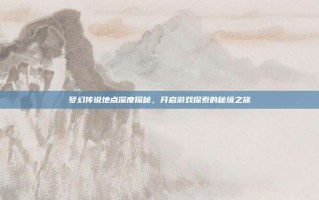 梦幻传说地点深度探秘，开启游戏探索的秘境之旅