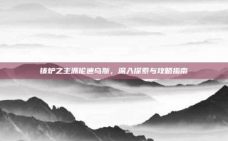 铸炉之主派伦迪乌斯，深入探索与攻略指南