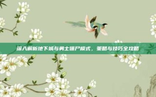 深入解析地下城与勇士僵尸模式，策略与技巧全攻略