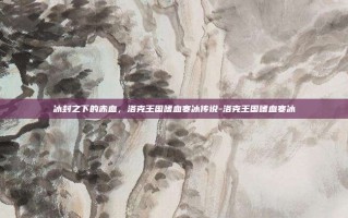 冰封之下的赤血，洛克王国嗜血寒冰传说-洛克王国嗜血寒冰