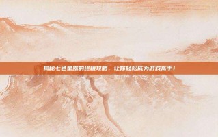 揭秘七色星露的终极攻略，让你轻松成为游戏高手！