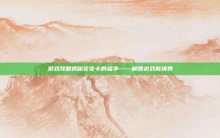 游戏攻略揭秘花花卡的福字——解锁游戏新境界