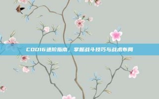 COD16进阶指南，掌握战斗技巧与战术布局