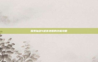 探索仙剑4迷宫地图的终极攻略