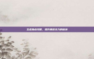 玉虚加点攻略，提升角色实力的秘诀
