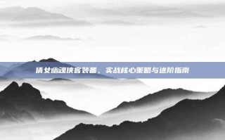 倩女幽魂侠客装备，实战核心策略与进阶指南