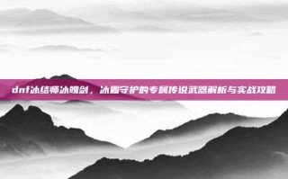 dnf冰结师冰魄剑，冰霜守护的专属传说武器解析与实战攻略