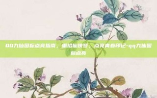 QQ九仙图标点亮指南，重拾仙侠梦，点亮青春印记-qq九仙图标点亮
