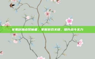 女鬼剑加点契魔者，掌握游戏关键，提升战斗实力