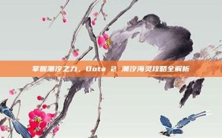 掌握潮汐之力，Dota 2 潮汐海灵攻略全解析